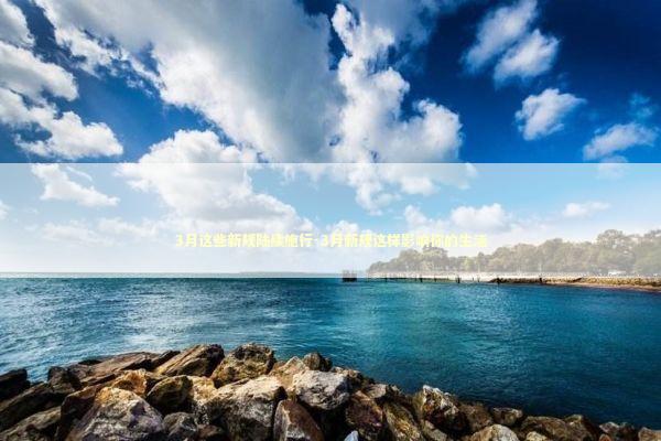 3月这些新规陆续施行-3月新规这样影响你的生活 新闻