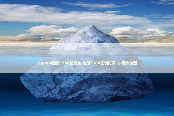 OpenAI融资1100亿美元 估值7300亿创纪录_小题大做型 OpenAI融资1100亿美元 估值7300亿创纪录_小题大做型 新闻
