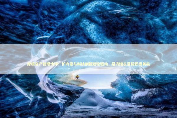 摩根资产管理快评：扩内需与科技创新双轮驱动，经济增长目标积极务实 新闻