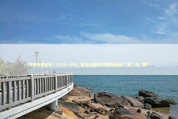 环球时报社评:4.5%—5%,看懂中国经济预期目标的“进”与“稳” 环球时报社评:4.5%—5%,看懂中国经济预期目标的“进”与“稳” 新闻