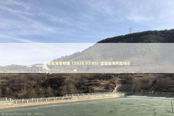 企业出海早知道(2026.03.05)企业出海风险提示 企业出海早知道(2026.03.05)企业出海风险提示 新闻