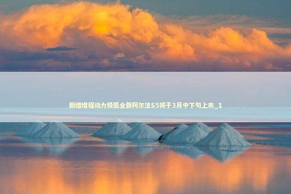 新增增程动力极狐全新阿尔法S5将于3月中下旬上市_1