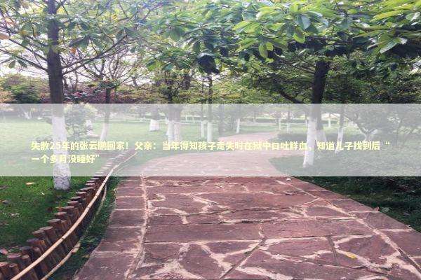 失散25年的张云鹏回家！父亲：当年得知孩子走失时在狱中口吐鲜血，知道儿子找到后“一个多月没睡好” 新闻