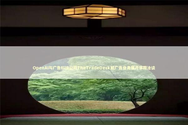 OpenAI与广告科技公司TheTradeDesk就广告业务展开早期洽谈 新闻