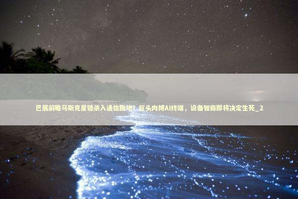 巴展前瞻马斯克星链杀入通信腹地？巨头肉搏AI终端，设备智商即将决定生死_2 新闻