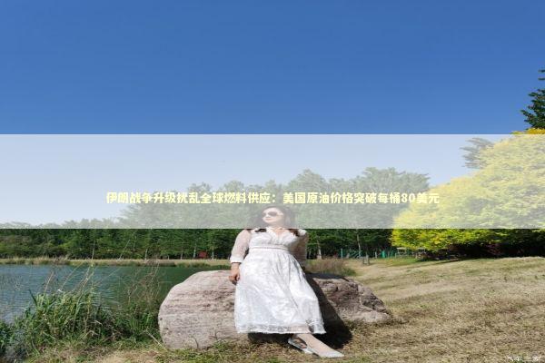 伊朗战争升级扰乱全球燃料供应：美国原油价格突破每桶80美元 新闻