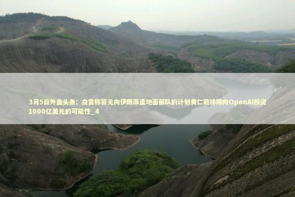 3月5日外盘头条：白宫称暂无向伊朗派遣地面部队的计划黄仁勋排除向OpenAI投资1000亿美元的可能性_4 新闻