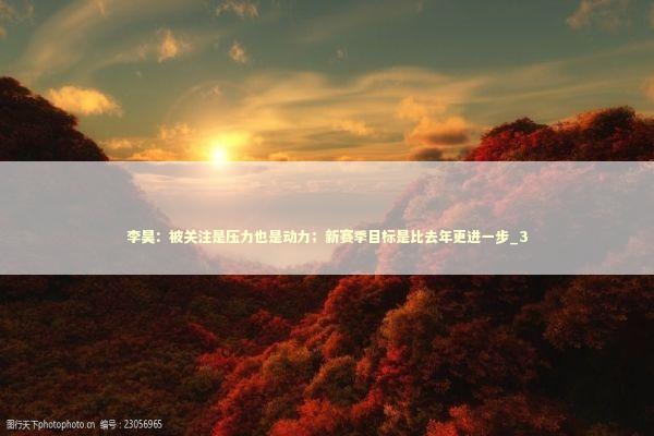 李昊：被关注是压力也是动力；新赛季目标是比去年更进一步_3 新闻