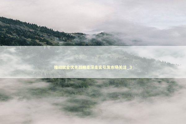 推动就业优先战略走深走实引发市场关注_3 新闻