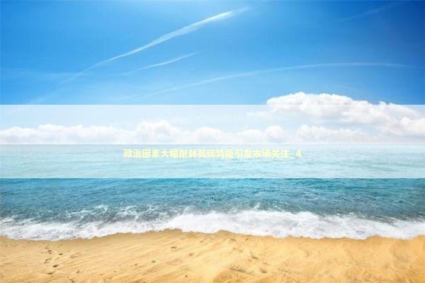 政治因素大幅削弱英镑势能引发市场关注_4