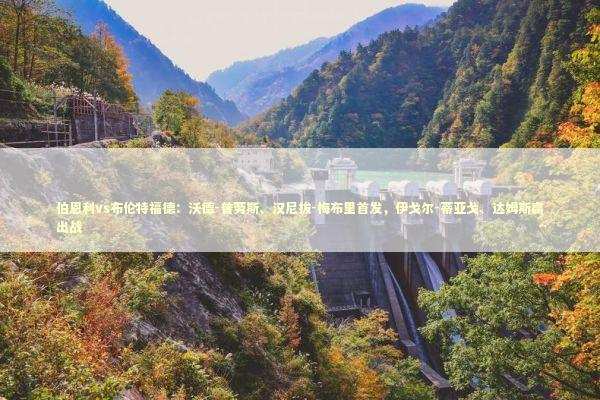 伯恩利vs布伦特福德：沃德-普劳斯、汉尼拔-梅布里首发，伊戈尔-蒂亚戈、达姆斯高出战