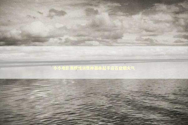 小小电影票根成消费神器串起千店百业烟火气 新闻