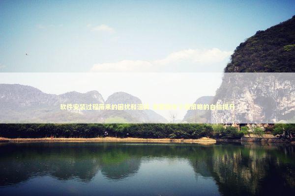 软件安装过程带来的困扰和沮丧 掌握简单下载策略的自信提升 新闻