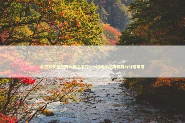 北京家长重金购入学区房后，一纸文件让所有努力付诸东流 教育招生