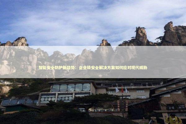 智能安全防护新趋势：企业级安全解决方案如何应对现代威胁 企业服务